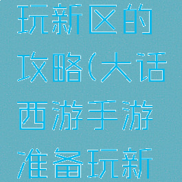 大话西游手游准备玩新区的攻略(大话西游手游准备玩新区的攻略怎么玩)