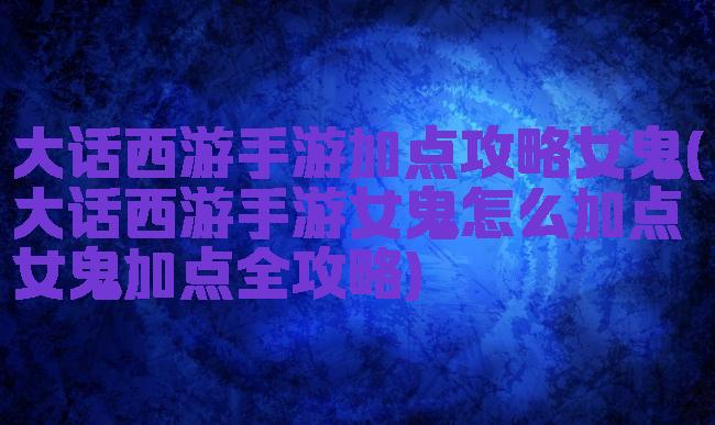 大话西游手游加点攻略女鬼(大话西游手游女鬼怎么加点女鬼加点全攻略)