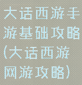 大话西游手游基础攻略(大话西游网游攻略)