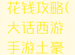 大话西游手游土豪花钱攻略(大话西游手游土豪花钱攻略大全)
