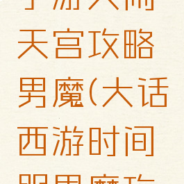 大话西游手游大闹天宫攻略男魔(大话西游时间服男魔攻略)