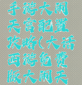 大话西游手游大闹天宫配置攻略(大话西游免费版大闹天宫攻略)