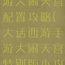 大话西游手游大闹天宫配置攻略(大话西游手游大闹天宫特别版本攻略)