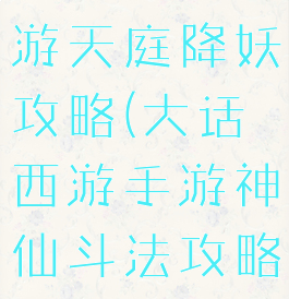 大话西游手游天庭降妖攻略(大话西游手游神仙斗法攻略)