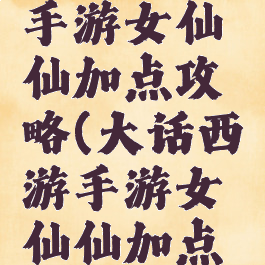 大话西游手游女仙仙加点攻略(大话西游手游女仙仙加点攻略视频)