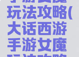 大话西游手游女魔玩法攻略(大话西游手游女魔玩法攻略视频)