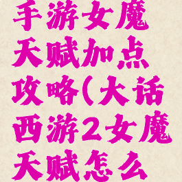 大话西游手游女魔天赋加点攻略(大话西游2女魔天赋怎么加点)