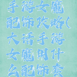 大话西游手游女魔配饰攻略(大话手游女魔用什么配饰套装)