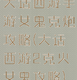 大话西游手游女鬼克炮攻略(大话西游2克火女鬼攻略)