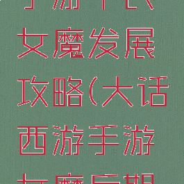 大话西游手游平民女魔发展攻略(大话西游手游女魔后期发展攻略)