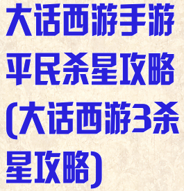大话西游手游平民杀星攻略(大话西游3杀星攻略)