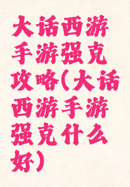 大话西游手游强克攻略(大话西游手游强克什么好)