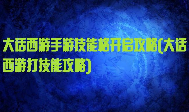 大话西游手游技能格开启攻略(大话西游打技能攻略)