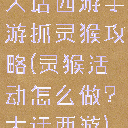 大话西游手游抓灵猴攻略(灵猴活动怎么做?大话西游)