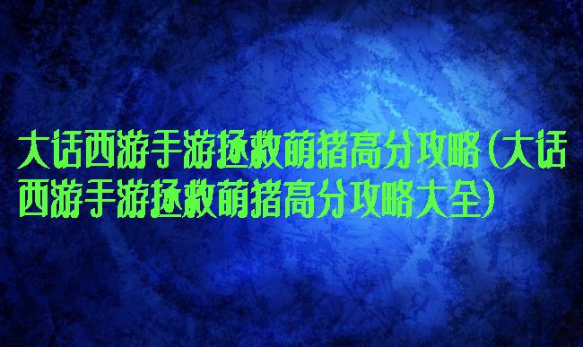 大话西游手游拯救萌猪高分攻略(大话西游手游拯救萌猪高分攻略大全)