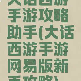 大话西游手游攻略助手(大话西游手游网易版新手攻略)