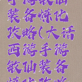 大话西游手游敏仙装备炼化攻略(大话西游手游敏仙装备炼化攻略视频)