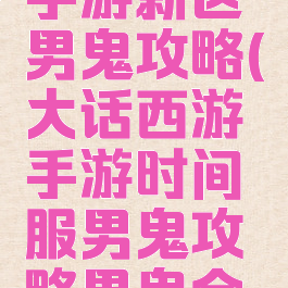 大话西游手游新区男鬼攻略(大话西游手游时间服男鬼攻略男鬼全面解析)