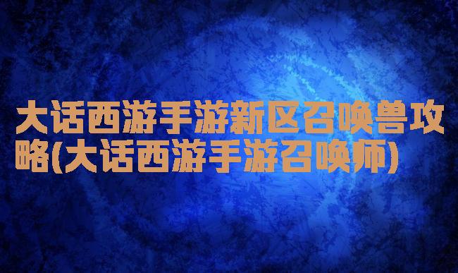 大话西游手游新区召唤兽攻略(大话西游手游召唤师)