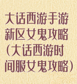 大话西游手游新区女鬼攻略(大话西游时间服女鬼攻略)