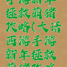 大话西游手游新年拯救萌猪攻略(大话西游手游新年拯救萌猪攻略大全)