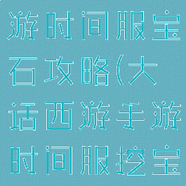大话西游手游时间服宝石攻略(大话西游手游时间服挖宝有技巧)