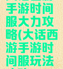 大话西游手游时间服大力攻略(大话西游手游时间服玩法攻略)