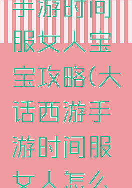 大话西游手游时间服女人宝宝攻略(大话西游手游时间服女人怎么玩)