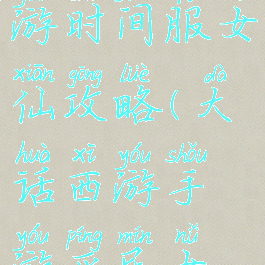 大话西游手游时间服女仙攻略(大话西游手游平民女仙怎么玩)