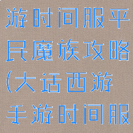 大话西游手游时间服平民魔族攻略(大话西游手游时间服仙族攻略)
