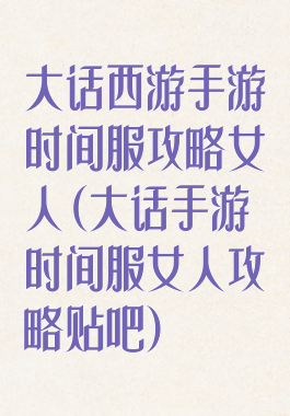 大话西游手游时间服攻略女人(大话手游时间服女人攻略贴吧)