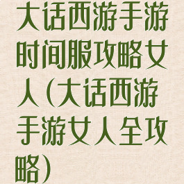 大话西游手游时间服攻略女人(大话西游手游女人全攻略)
