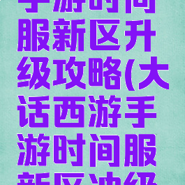 大话西游手游时间服新区升级攻略(大话西游手游时间服新区冲级攻略)