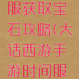 大话西游手游时间服获取宝石攻略(大话西游手游时间服买宝石技巧)