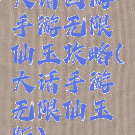 大话西游手游无限仙玉攻略(大话手游无限仙玉版)