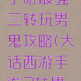 大话西游手游最强三转玩男鬼攻略(大话西游手游3转男鬼攻略)