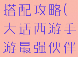 大话西游手游最强伙伴搭配攻略(大话西游手游最强伙伴搭配攻略大全)
