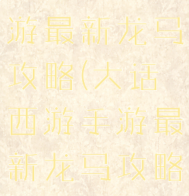 大话西游手游最新龙马攻略(大话西游手游最新龙马攻略大全)