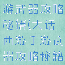 大话西游手游武器攻略秘籍(大话西游手游武器攻略秘籍大全)
