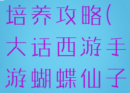 大话西游手游蝴蝶仙子培养攻略(大话西游手游蝴蝶仙子值得培养吗)