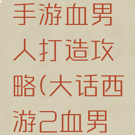 大话西游手游血男人打造攻略(大话西游2血男人打造)