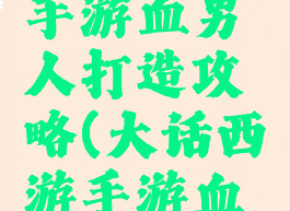 大话西游手游血男人打造攻略(大话西游手游血男人加点)