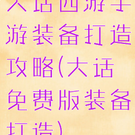 大话西游手游装备打造攻略(大话免费版装备打造)