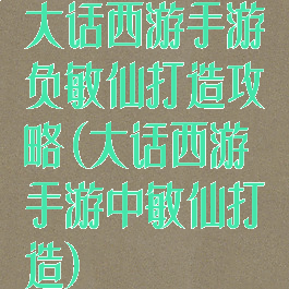 大话西游手游负敏仙打造攻略(大话西游手游中敏仙打造)