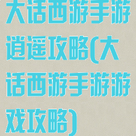 大话西游手游逍遥攻略(大话西游手游游戏攻略)