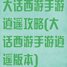 大话西游手游逍遥攻略(大话西游手游逍遥版本)