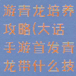 大话西游手游青龙培养攻略(大话手游首发青龙带什么技能)