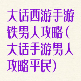大话西游手游铁男人攻略(大话手游男人攻略平民)