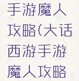 大话西游手游魔人攻略(大话西游手游魔人攻略大全)