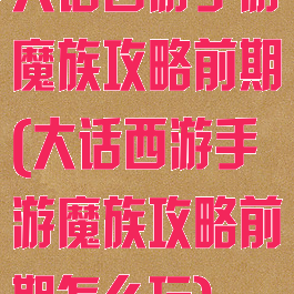 大话西游手游魔族攻略前期(大话西游手游魔族攻略前期怎么玩)